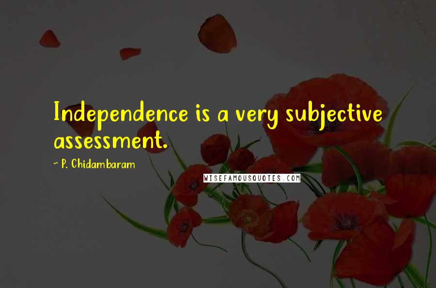 P. Chidambaram Quotes: Independence is a very subjective assessment.