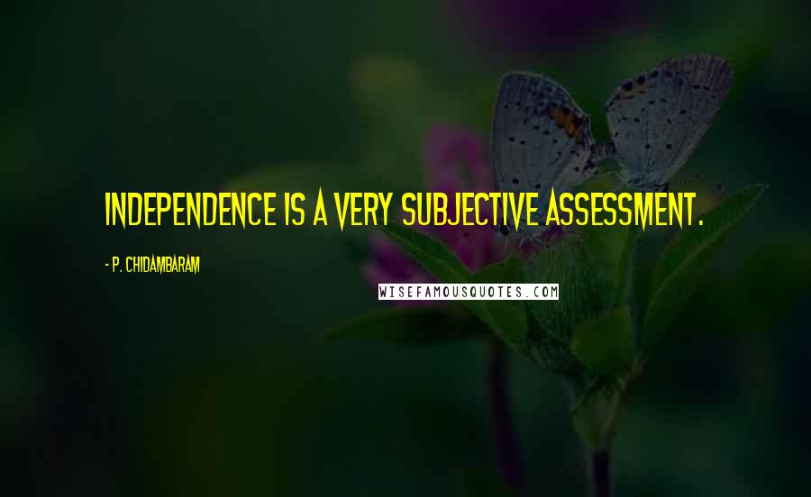 P. Chidambaram Quotes: Independence is a very subjective assessment.