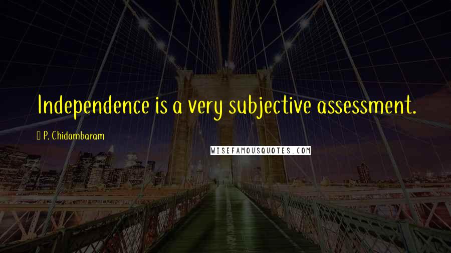 P. Chidambaram Quotes: Independence is a very subjective assessment.