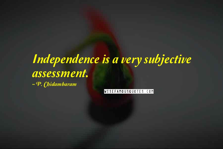 P. Chidambaram Quotes: Independence is a very subjective assessment.