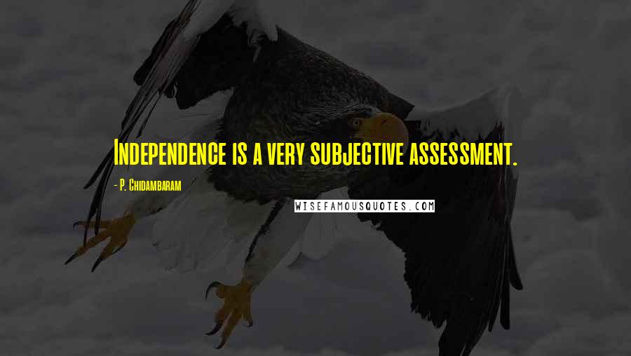 P. Chidambaram Quotes: Independence is a very subjective assessment.