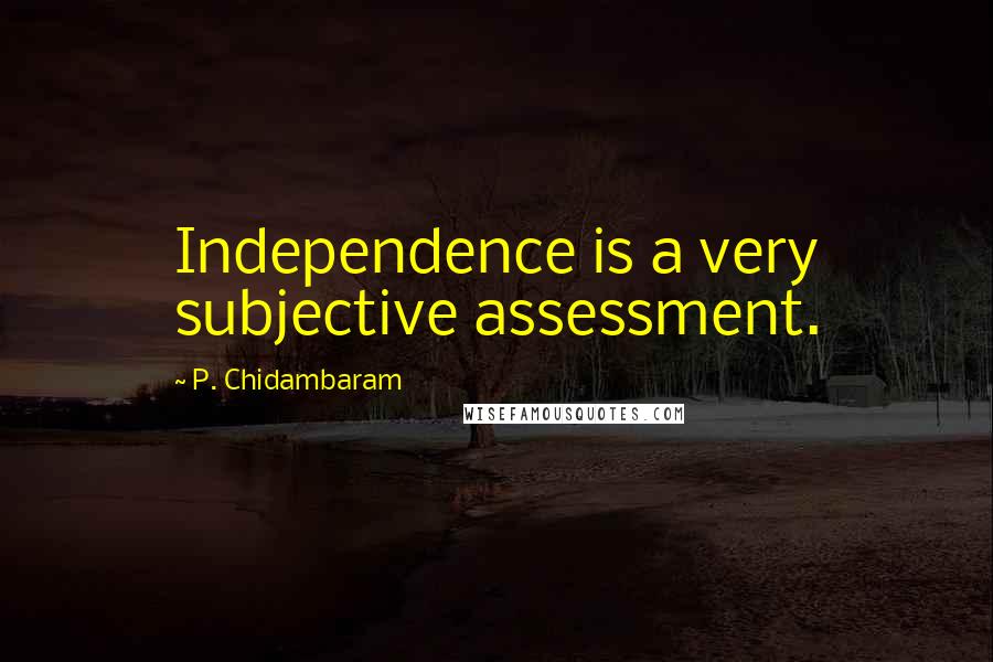 P. Chidambaram Quotes: Independence is a very subjective assessment.