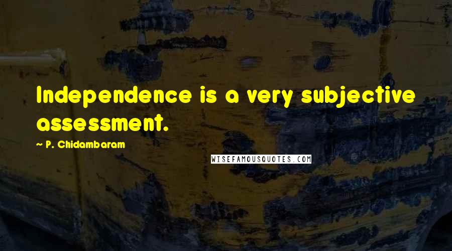 P. Chidambaram Quotes: Independence is a very subjective assessment.