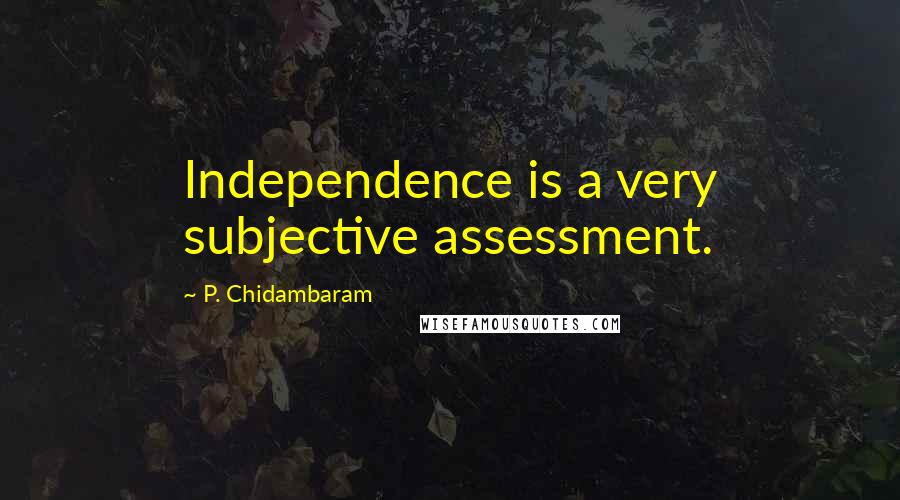 P. Chidambaram Quotes: Independence is a very subjective assessment.