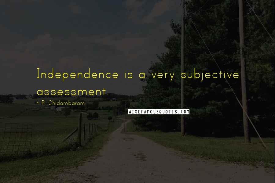 P. Chidambaram Quotes: Independence is a very subjective assessment.