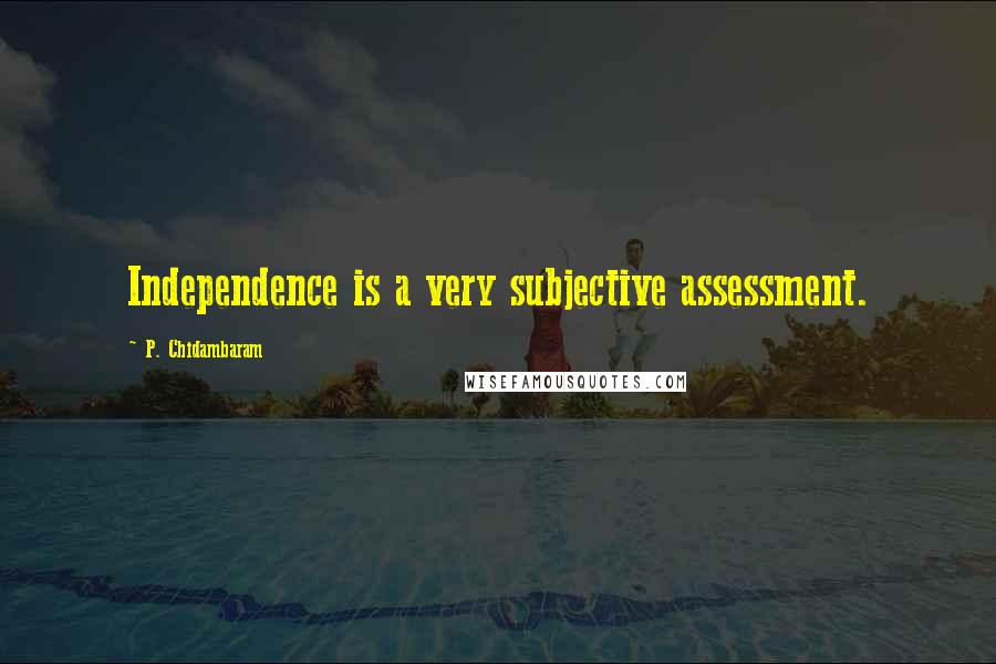 P. Chidambaram Quotes: Independence is a very subjective assessment.