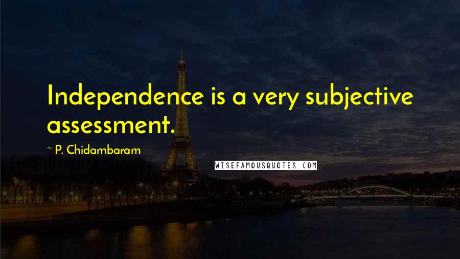 P. Chidambaram Quotes: Independence is a very subjective assessment.