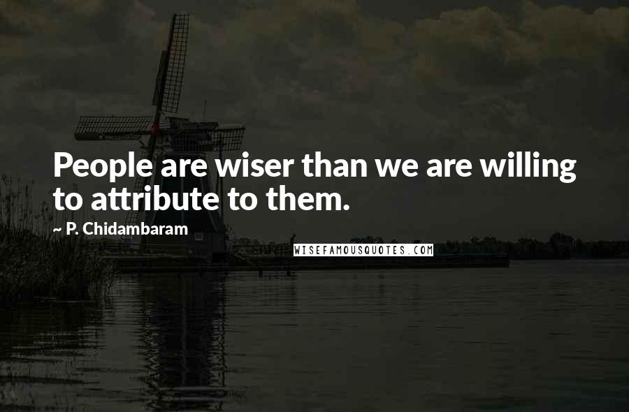 P. Chidambaram Quotes: People are wiser than we are willing to attribute to them.