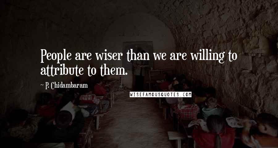 P. Chidambaram Quotes: People are wiser than we are willing to attribute to them.