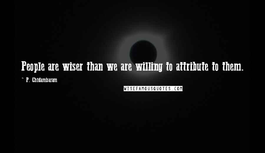 P. Chidambaram Quotes: People are wiser than we are willing to attribute to them.