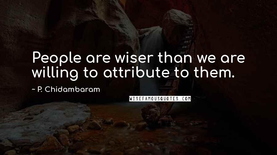 P. Chidambaram Quotes: People are wiser than we are willing to attribute to them.