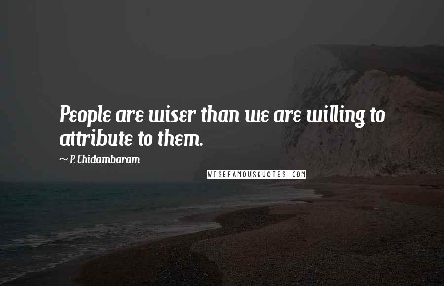 P. Chidambaram Quotes: People are wiser than we are willing to attribute to them.