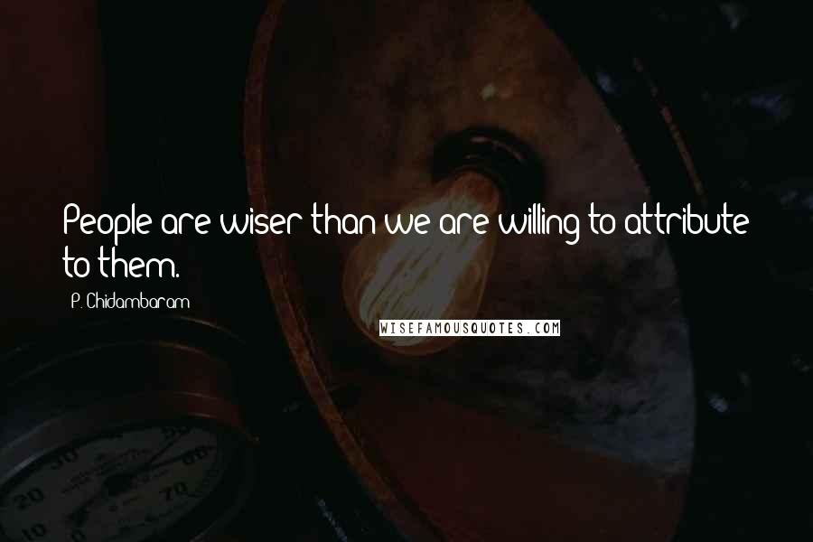 P. Chidambaram Quotes: People are wiser than we are willing to attribute to them.