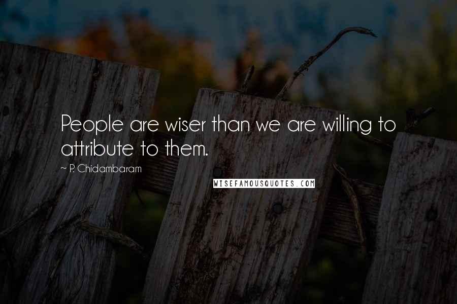 P. Chidambaram Quotes: People are wiser than we are willing to attribute to them.