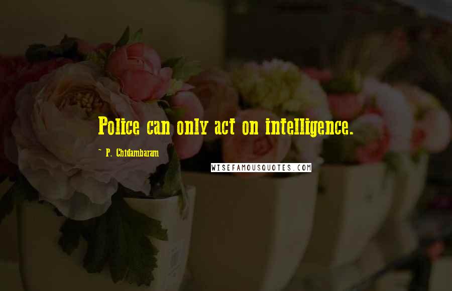 P. Chidambaram Quotes: Police can only act on intelligence.