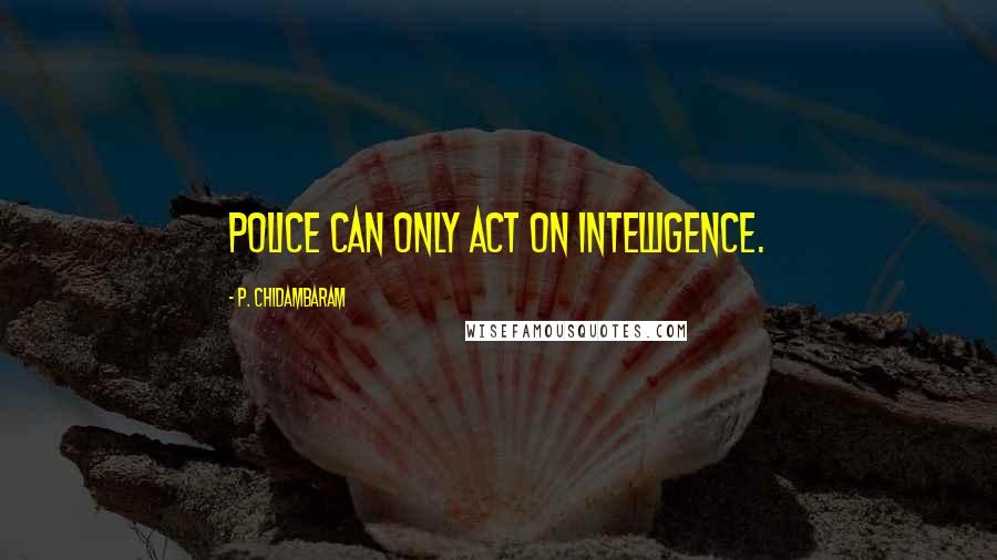 P. Chidambaram Quotes: Police can only act on intelligence.