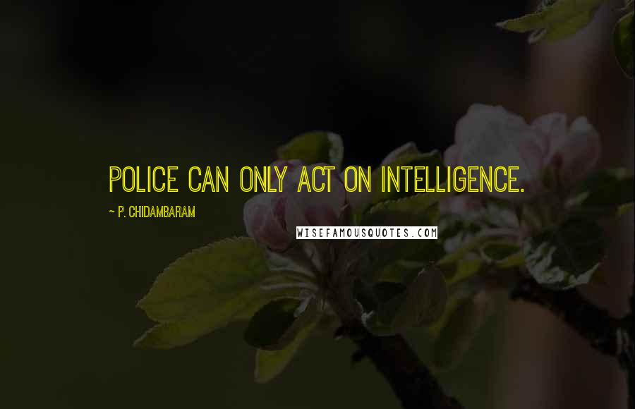 P. Chidambaram Quotes: Police can only act on intelligence.