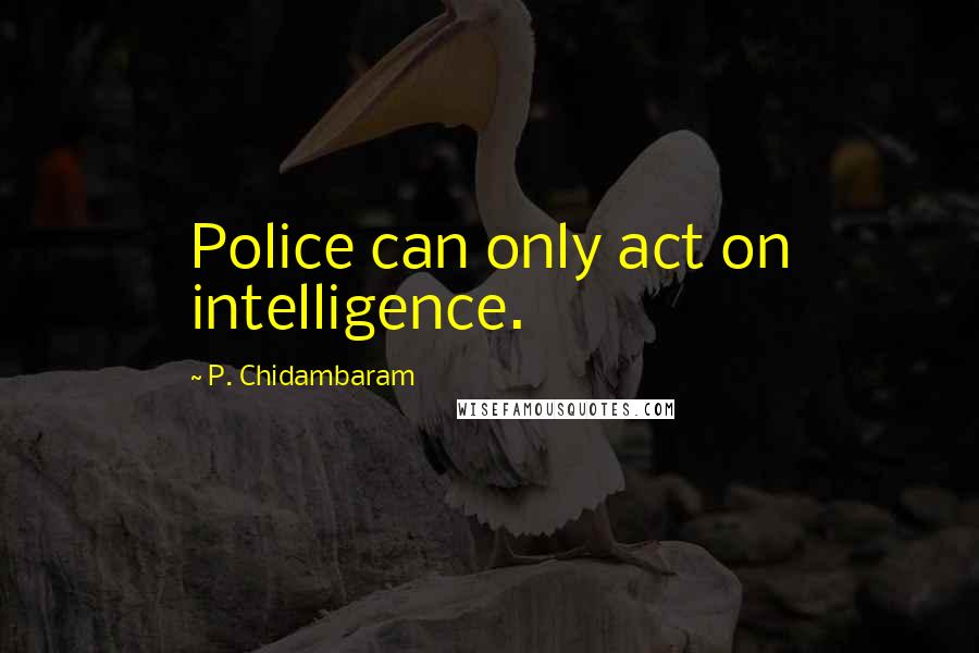 P. Chidambaram Quotes: Police can only act on intelligence.