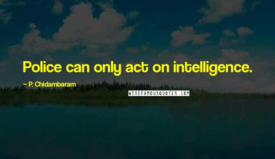 P. Chidambaram Quotes: Police can only act on intelligence.