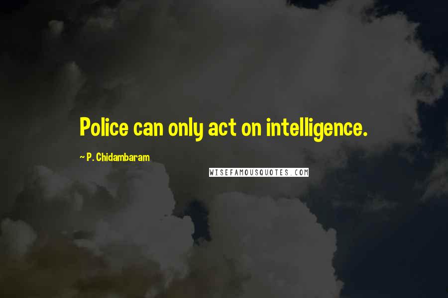 P. Chidambaram Quotes: Police can only act on intelligence.