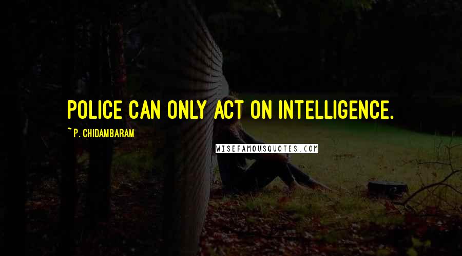 P. Chidambaram Quotes: Police can only act on intelligence.