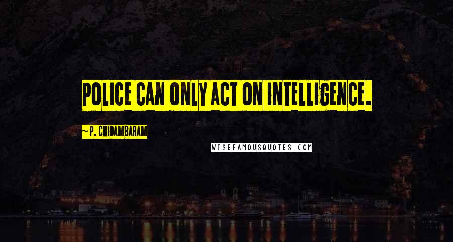 P. Chidambaram Quotes: Police can only act on intelligence.