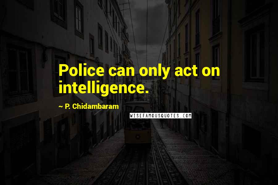 P. Chidambaram Quotes: Police can only act on intelligence.