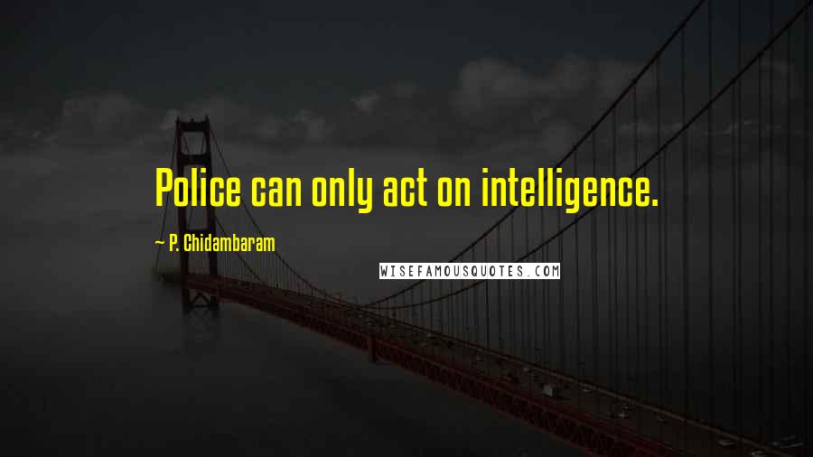 P. Chidambaram Quotes: Police can only act on intelligence.