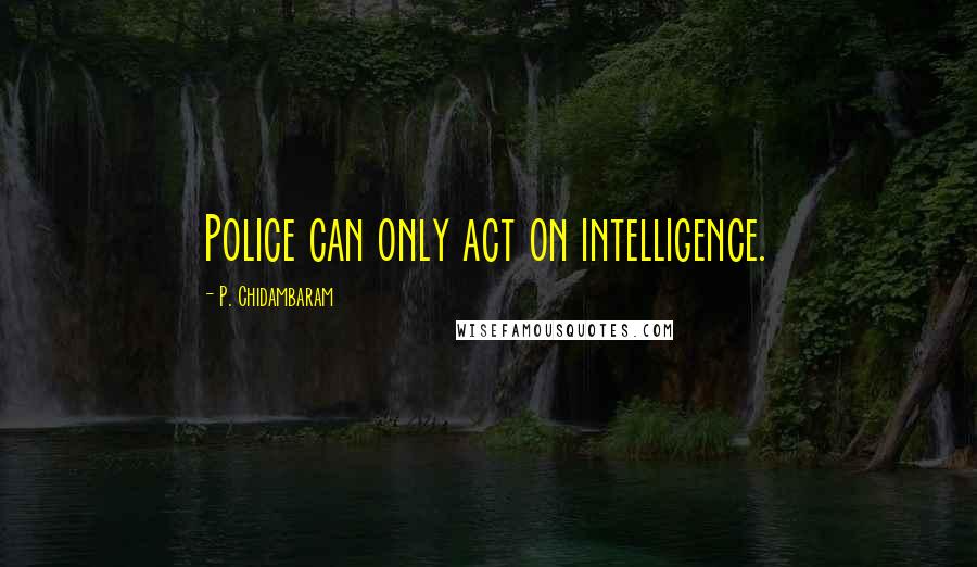 P. Chidambaram Quotes: Police can only act on intelligence.