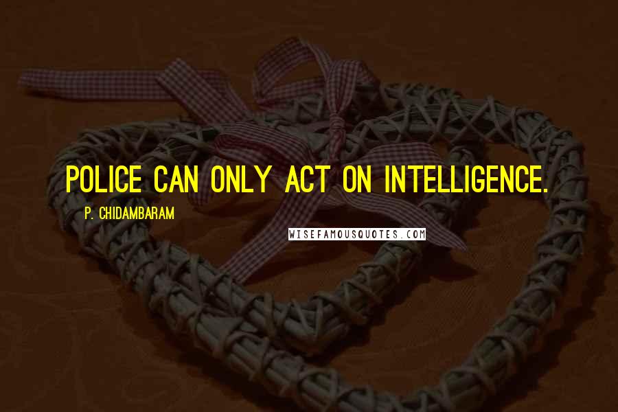 P. Chidambaram Quotes: Police can only act on intelligence.