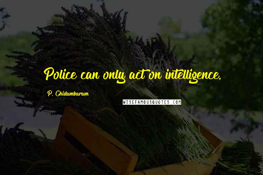 P. Chidambaram Quotes: Police can only act on intelligence.