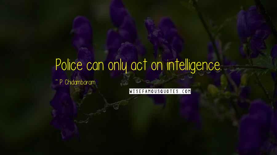 P. Chidambaram Quotes: Police can only act on intelligence.