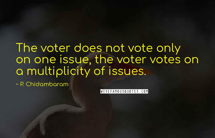 P. Chidambaram Quotes: The voter does not vote only on one issue, the voter votes on a multiplicity of issues.