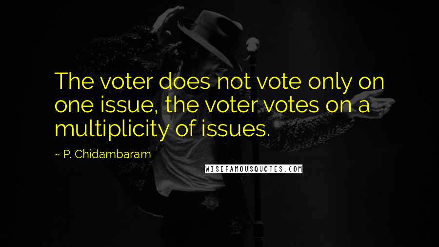 P. Chidambaram Quotes: The voter does not vote only on one issue, the voter votes on a multiplicity of issues.