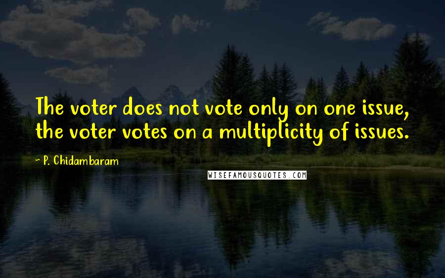 P. Chidambaram Quotes: The voter does not vote only on one issue, the voter votes on a multiplicity of issues.