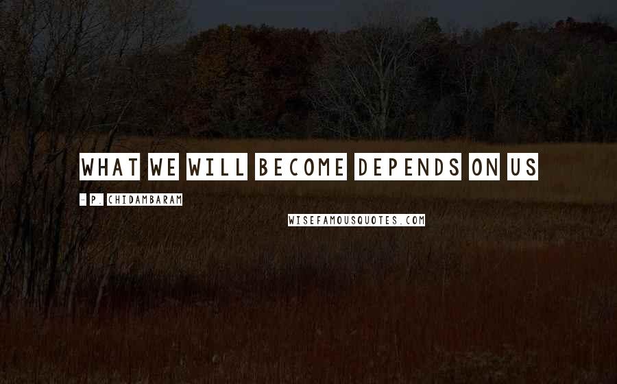 P. Chidambaram Quotes: What we will become depends on us