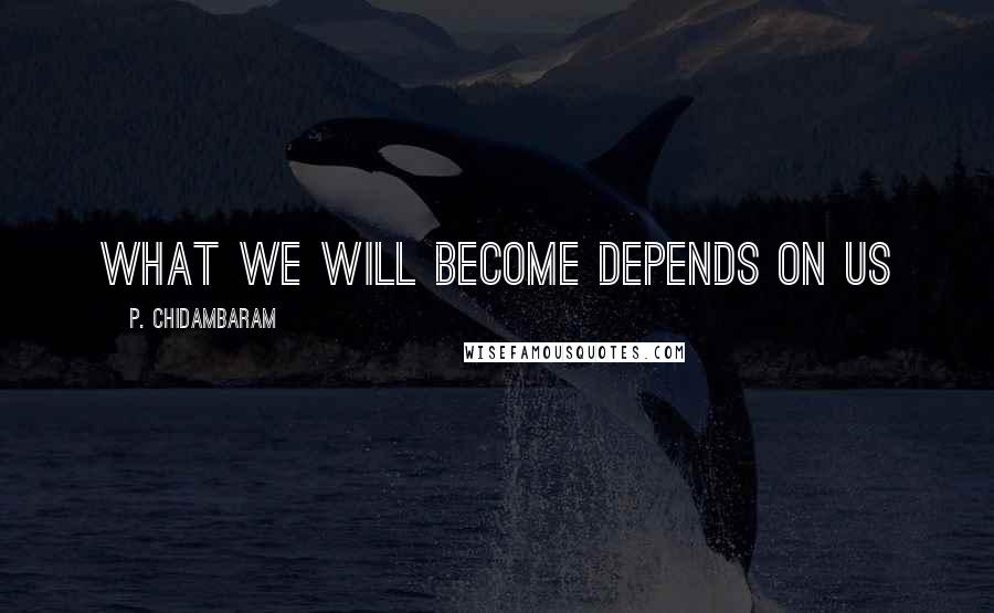 P. Chidambaram Quotes: What we will become depends on us