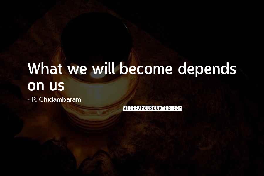 P. Chidambaram Quotes: What we will become depends on us