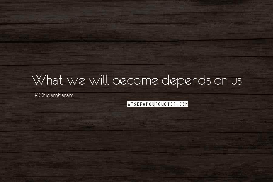 P. Chidambaram Quotes: What we will become depends on us