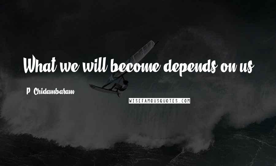P. Chidambaram Quotes: What we will become depends on us
