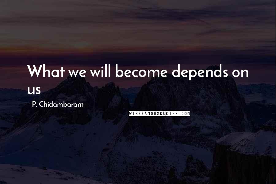 P. Chidambaram Quotes: What we will become depends on us