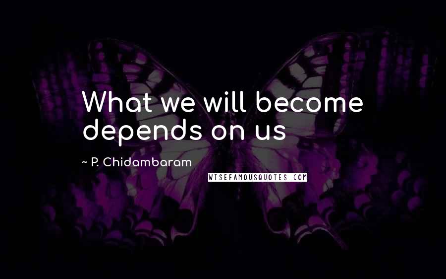 P. Chidambaram Quotes: What we will become depends on us