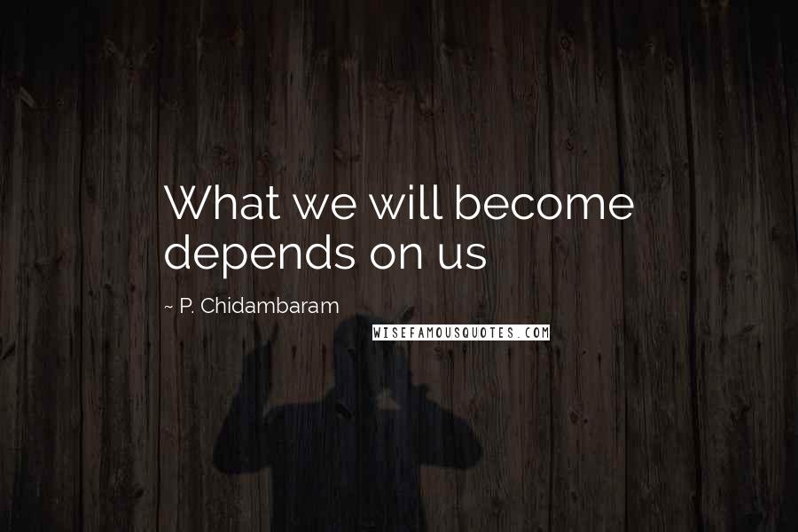 P. Chidambaram Quotes: What we will become depends on us