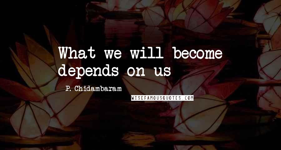 P. Chidambaram Quotes: What we will become depends on us