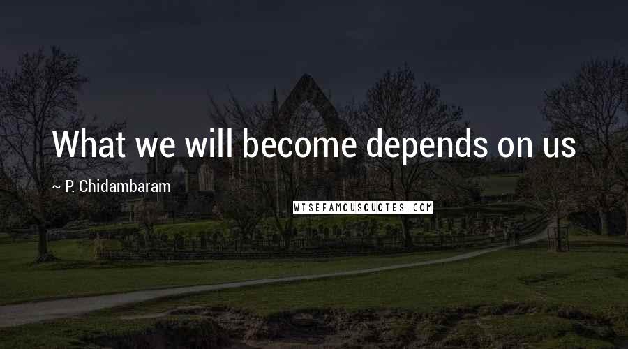 P. Chidambaram Quotes: What we will become depends on us