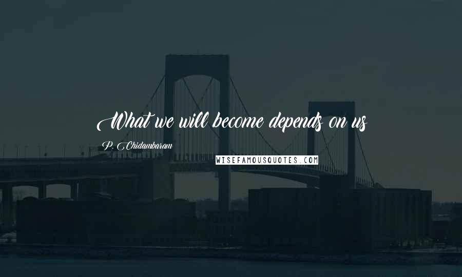 P. Chidambaram Quotes: What we will become depends on us