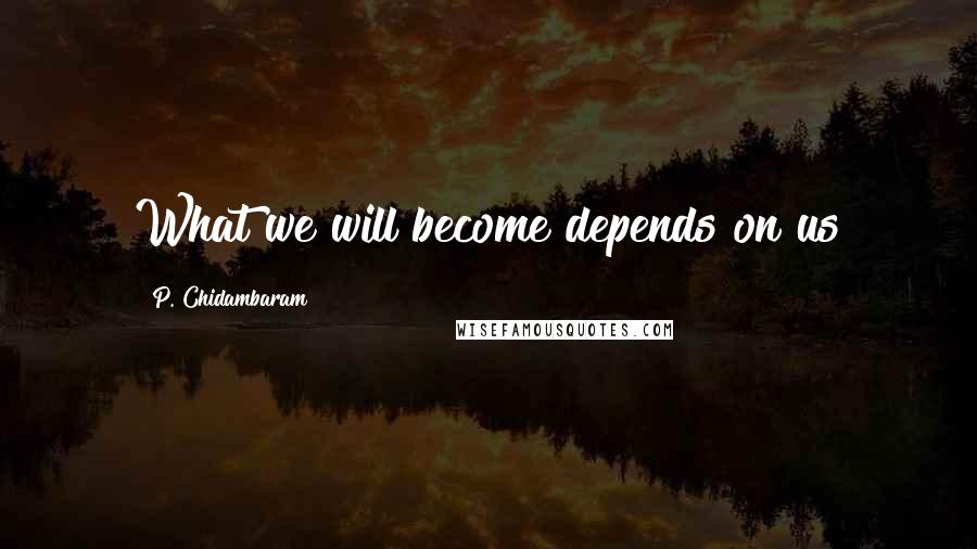 P. Chidambaram Quotes: What we will become depends on us