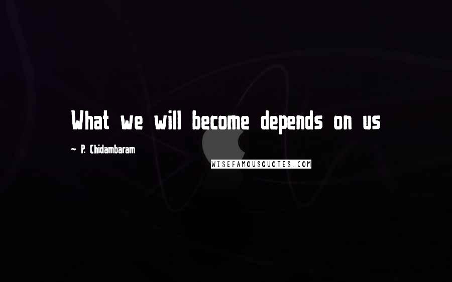 P. Chidambaram Quotes: What we will become depends on us