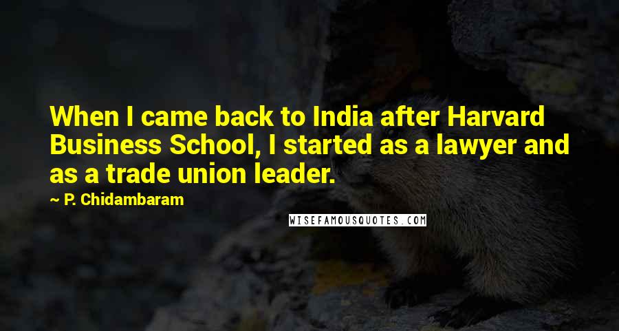 P. Chidambaram Quotes: When I came back to India after Harvard Business School, I started as a lawyer and as a trade union leader.