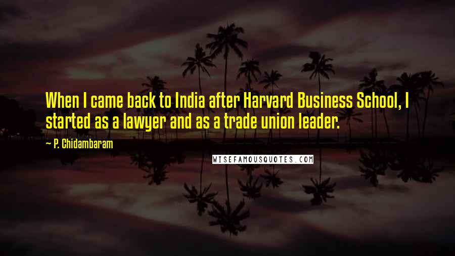 P. Chidambaram Quotes: When I came back to India after Harvard Business School, I started as a lawyer and as a trade union leader.